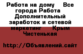 Работа на дому  - Все города Работа » Дополнительный заработок и сетевой маркетинг   . Крым,Чистенькая